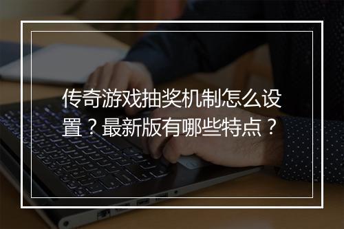 传奇游戏抽奖机制怎么设置？最新版有哪些特点？