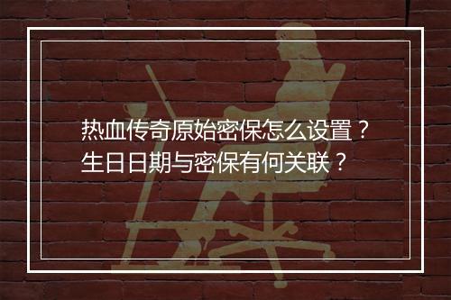 热血传奇原始密保怎么设置？生日日期与密保有何关联？