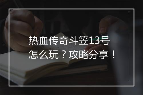 热血传奇斗笠13号怎么玩？攻略分享！