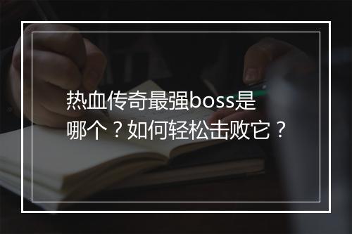 热血传奇最强boss是哪个？如何轻松击败它？
