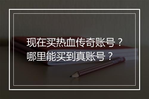 现在买热血传奇账号？哪里能买到真账号？
