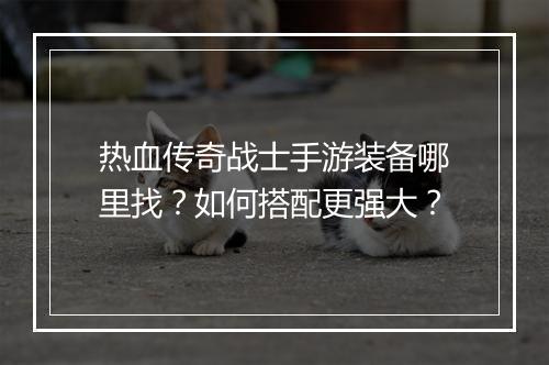 热血传奇战士手游装备哪里找？如何搭配更强大？