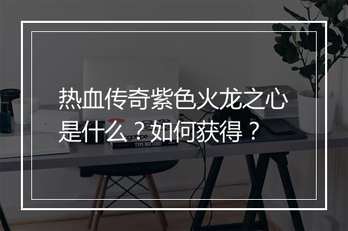 热血传奇紫色火龙之心是什么？如何获得？