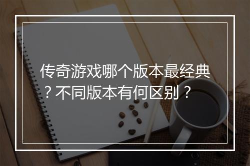 传奇游戏哪个版本最经典？不同版本有何区别？