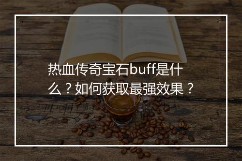 热血传奇宝石buff是什么？如何获取最强效果？