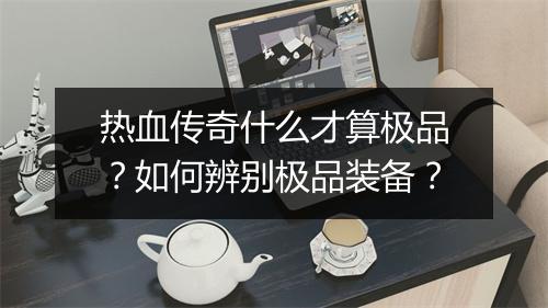 热血传奇什么才算极品？如何辨别极品装备？