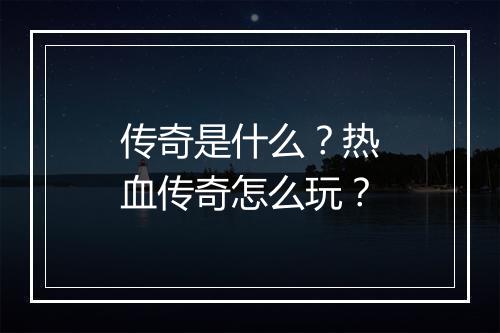 传奇是什么？热血传奇怎么玩？