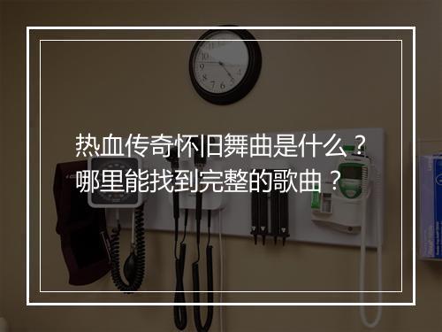 热血传奇怀旧舞曲是什么？哪里能找到完整的歌曲？