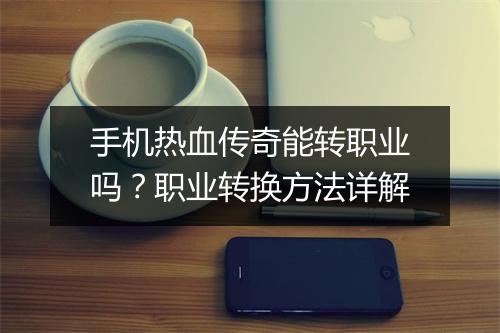 手机热血传奇能转职业吗？职业转换方法详解