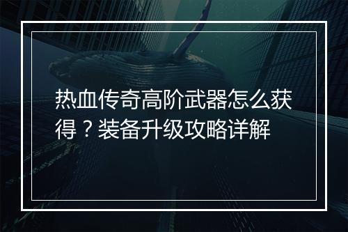 热血传奇高阶武器怎么获得？装备升级攻略详解