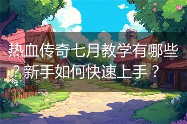 热血传奇七月教学有哪些？新手如何快速上手？