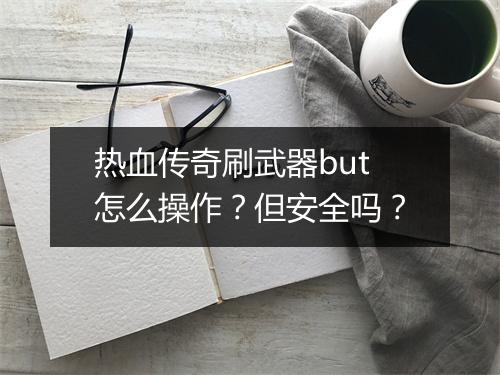热血传奇刷武器but怎么操作？但安全吗？