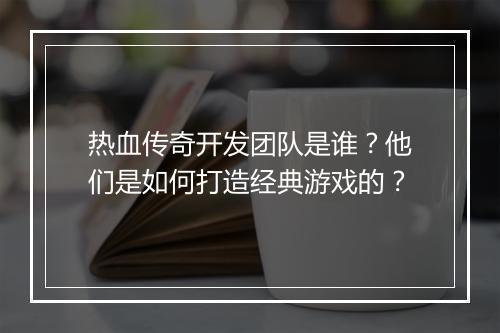 热血传奇开发团队是谁？他们是如何打造经典游戏的？