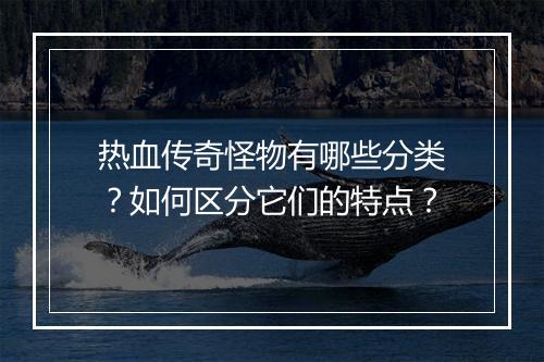 热血传奇怪物有哪些分类？如何区分它们的特点？