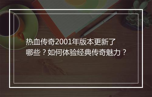 热血传奇2001年版本更新了哪些？如何体验经典传奇魅力？
