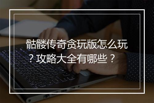 骷髅传奇贪玩版怎么玩？攻略大全有哪些？
