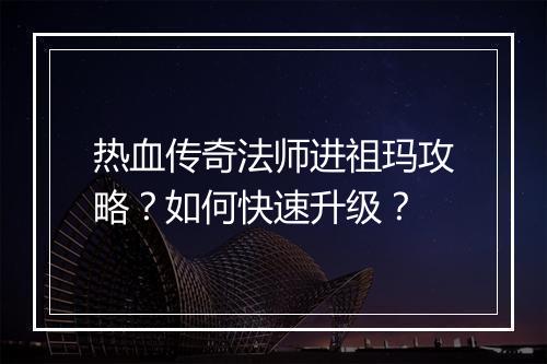 热血传奇法师进祖玛攻略？如何快速升级？