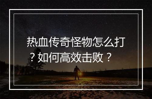 热血传奇怪物怎么打？如何高效击败？