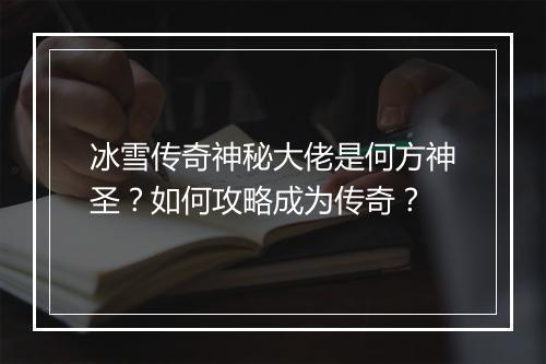 冰雪传奇神秘大佬是何方神圣？如何攻略成为传奇？