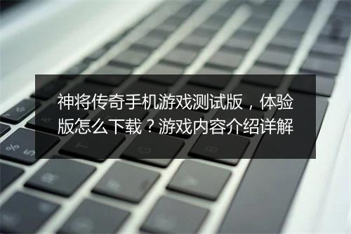 神将传奇手机游戏测试版，体验版怎么下载？游戏内容介绍详解