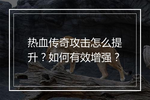 热血传奇攻击怎么提升？如何有效增强？