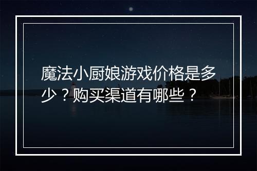 魔法小厨娘游戏价格是多少？购买渠道有哪些？