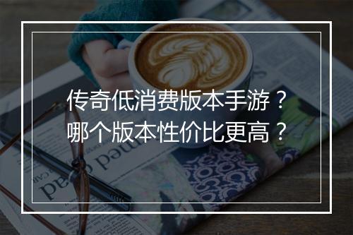 传奇低消费版本手游？哪个版本性价比更高？