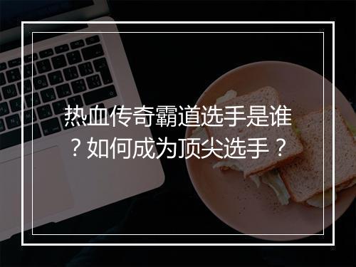 热血传奇霸道选手是谁？如何成为顶尖选手？