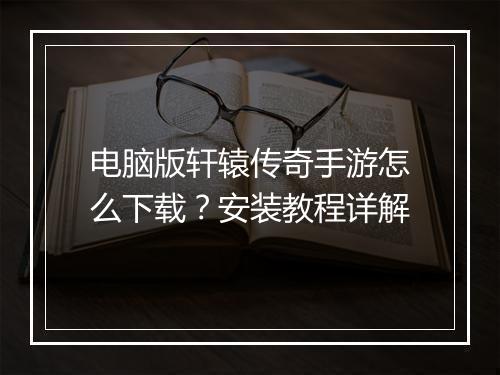 电脑版轩辕传奇手游怎么下载？安装教程详解