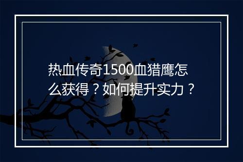 热血传奇1500血猎鹰怎么获得？如何提升实力？