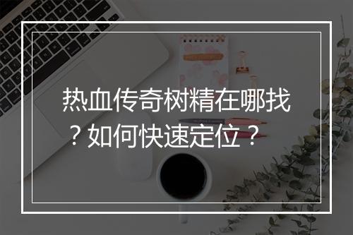 热血传奇树精在哪找？如何快速定位？
