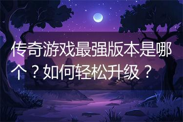 传奇游戏最强版本是哪个？如何轻松升级？