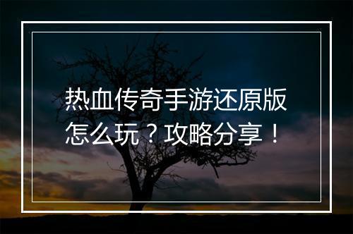 热血传奇手游还原版怎么玩？攻略分享！