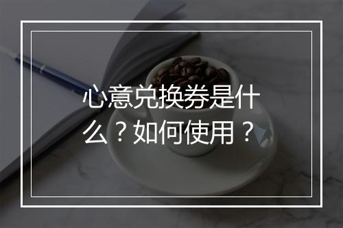 心意兑换券是什么？如何使用？