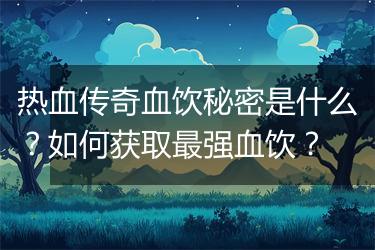 热血传奇血饮秘密是什么？如何获取最强血饮？