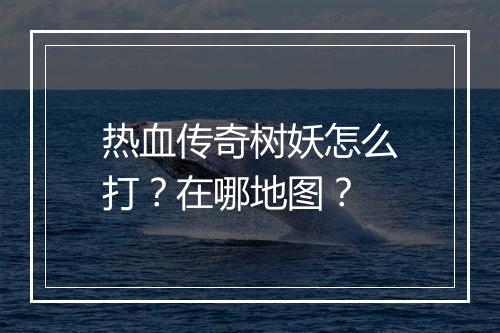 热血传奇树妖怎么打？在哪地图？