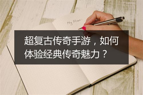 超复古传奇手游，如何体验经典传奇魅力？