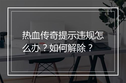 热血传奇提示违规怎么办？如何解除？