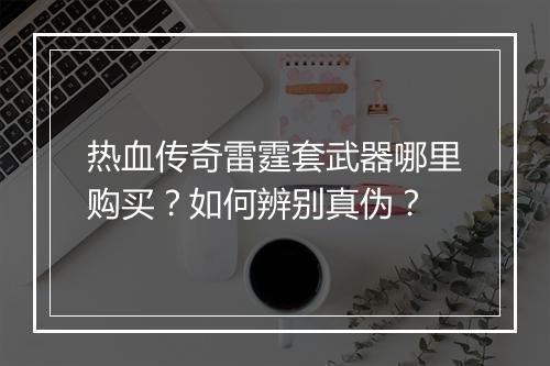 热血传奇雷霆套武器哪里购买？如何辨别真伪？