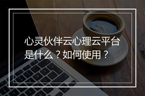 心灵伙伴云心理云平台是什么?如何使用?