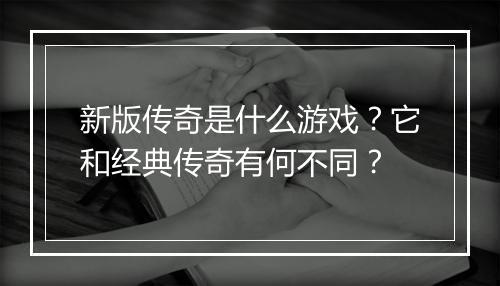 新版传奇是什么游戏？它和经典传奇有何不同？