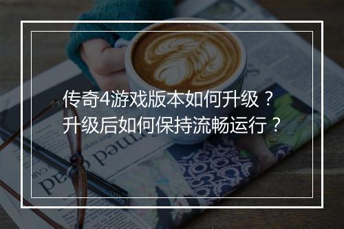 传奇4游戏版本如何升级？升级后如何保持流畅运行？