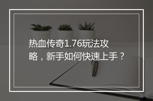 热血传奇1.76玩法攻略，新手如何快速上手？