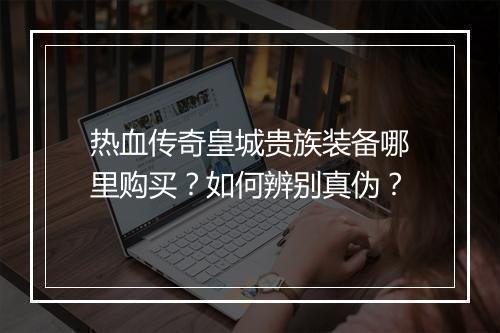 热血传奇皇城贵族装备哪里购买？如何辨别真伪？
