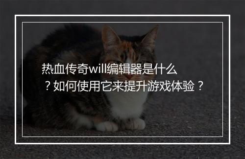 热血传奇will编辑器是什么？如何使用它来提升游戏体验？