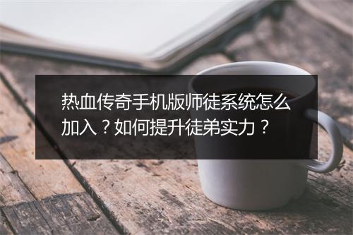 热血传奇手机版师徒系统怎么加入？如何提升徒弟实力？