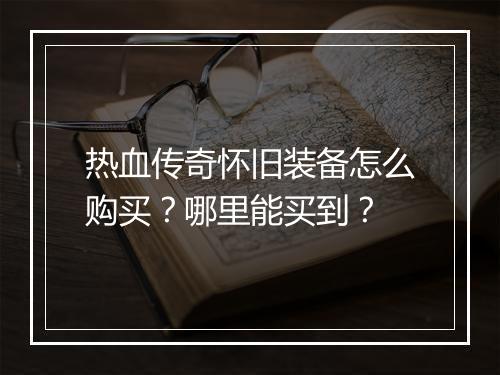 热血传奇怀旧装备怎么购买？哪里能买到？