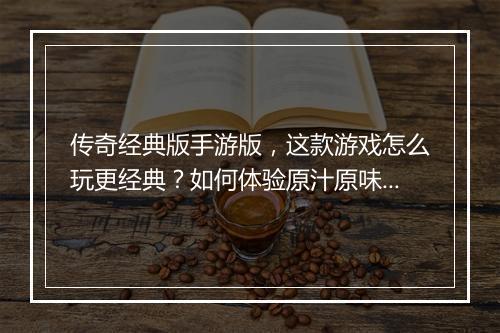 传奇经典版手游版，这款游戏怎么玩更经典？如何体验原汁原味？