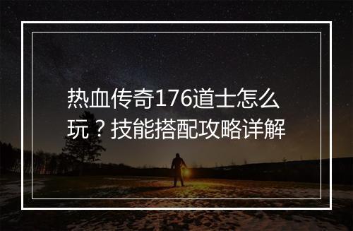 热血传奇176道士怎么玩？技能搭配攻略详解