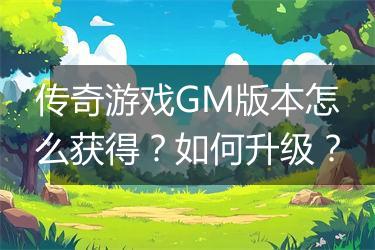 传奇游戏GM版本怎么获得？如何升级？